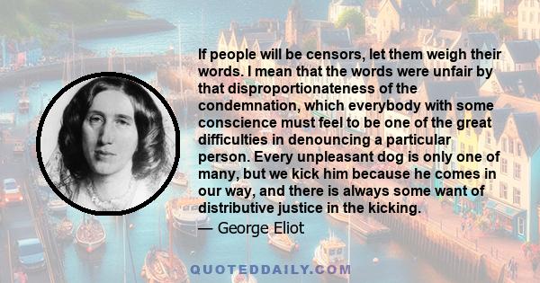 If people will be censors, let them weigh their words. I mean that the words were unfair by that disproportionateness of the condemnation, which everybody with some conscience must feel to be one of the great