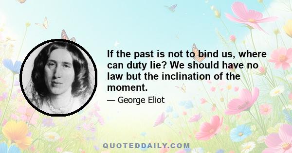 If the past is not to bind us, where can duty lie? We should have no law but the inclination of the moment.