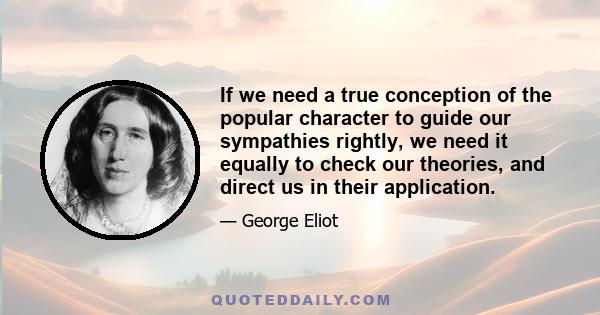 If we need a true conception of the popular character to guide our sympathies rightly, we need it equally to check our theories, and direct us in their application.