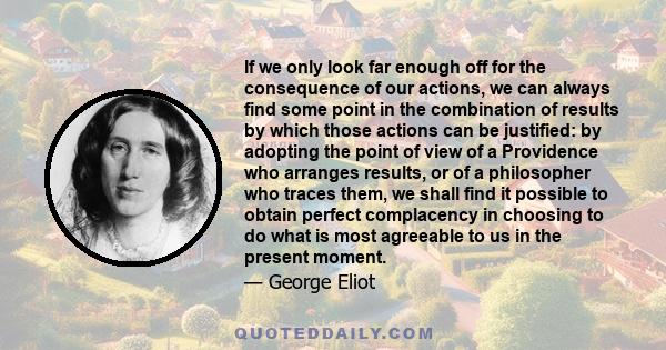 If we only look far enough off for the consequence of our actions, we can always find some point in the combination of results by which those actions can be justified: by adopting the point of view of a Providence who