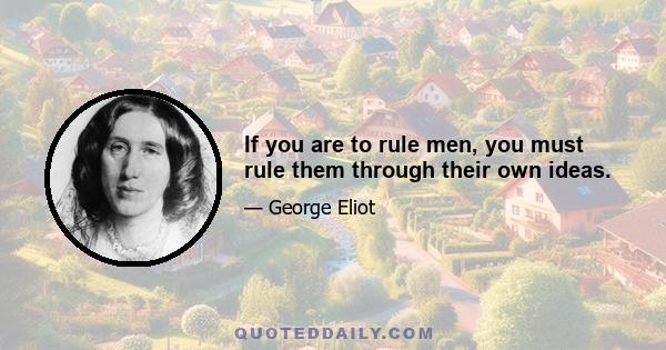 If you are to rule men, you must rule them through their own ideas.