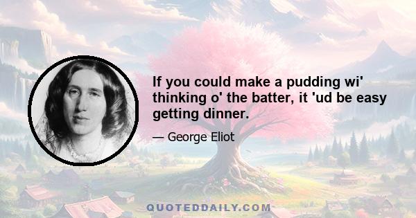 If you could make a pudding wi' thinking o' the batter, it 'ud be easy getting dinner.