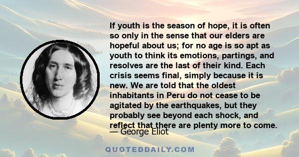 If youth is the season of hope, it is often so only in the sense that our elders are hopeful about us; for no age is so apt as youth to think its emotions, partings, and resolves are the last of their kind. Each crisis