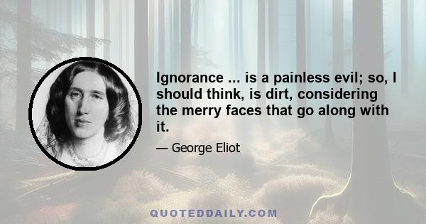 Ignorance ... is a painless evil; so, I should think, is dirt, considering the merry faces that go along with it.