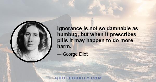 Ignorance is not so damnable as humbug, but when it prescribes pills it may happen to do more harm.