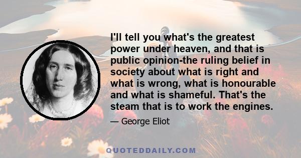 I'll tell you what's the greatest power under heaven, and that is public opinion-the ruling belief in society about what is right and what is wrong, what is honourable and what is shameful. That's the steam that is to