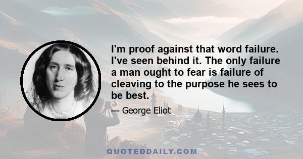 I'm proof against that word failure. I've seen behind it. The only failure a man ought to fear is failure of cleaving to the purpose he sees to be best.