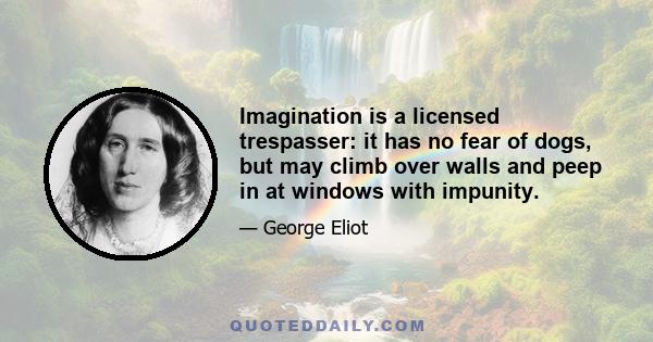 Imagination is a licensed trespasser: it has no fear of dogs, but may climb over walls and peep in at windows with impunity.