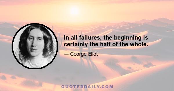 In all failures, the beginning is certainly the half of the whole.