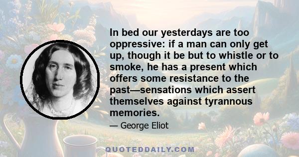 In bed our yesterdays are too oppressive: if a man can only get up, though it be but to whistle or to smoke, he has a present which offers some resistance to the past—sensations which assert themselves against tyrannous 