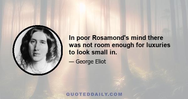 In poor Rosamond's mind there was not room enough for luxuries to look small in.