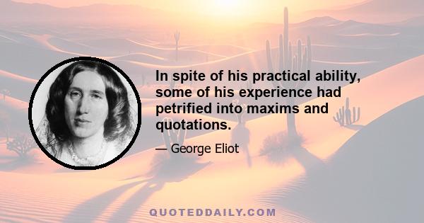 In spite of his practical ability, some of his experience had petrified into maxims and quotations.