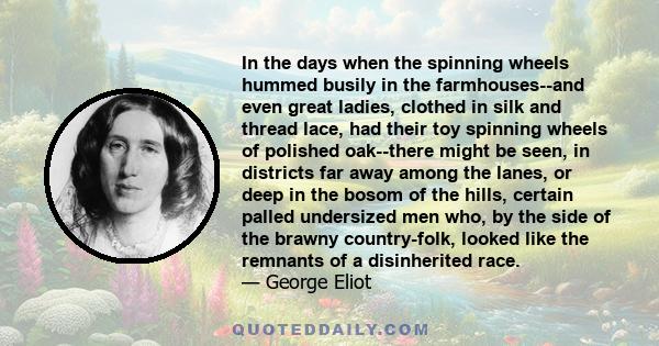 In the days when the spinning wheels hummed busily in the farmhouses--and even great ladies, clothed in silk and thread lace, had their toy spinning wheels of polished oak--there might be seen, in districts far away