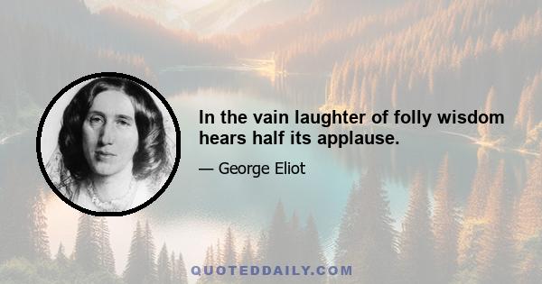 In the vain laughter of folly wisdom hears half its applause.