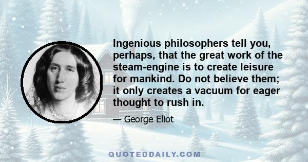 Ingenious philosophers tell you, perhaps, that the great work of the steam-engine is to create leisure for mankind. Do not believe them; it only creates a vacuum for eager thought to rush in.