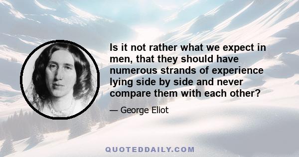 Is it not rather what we expect in men, that they should have numerous strands of experience lying side by side and never compare them with each other?