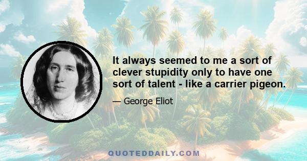 It always seemed to me a sort of clever stupidity only to have one sort of talent - like a carrier pigeon.