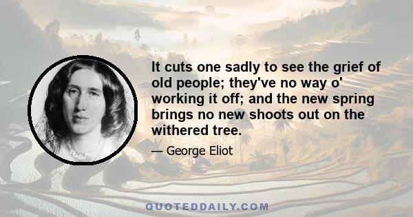 It cuts one sadly to see the grief of old people; they've no way o' working it off; and the new spring brings no new shoots out on the withered tree.