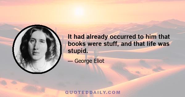 It had already occurred to him that books were stuff, and that life was stupid.