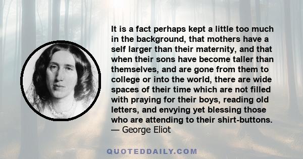 It is a fact perhaps kept a little too much in the background, that mothers have a self larger than their maternity, and that when their sons have become taller than themselves, and are gone from them to college or into 