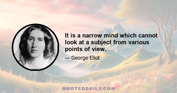 It is a narrow mind which cannot look at a subject from various points of view.