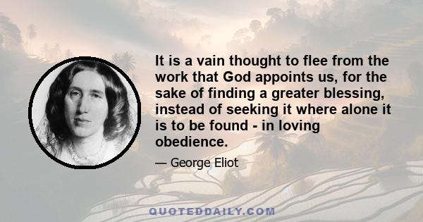 It is a vain thought to flee from the work that God appoints us, for the sake of finding a greater blessing, instead of seeking it where alone it is to be found - in loving obedience.