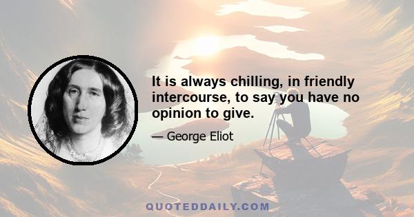 It is always chilling, in friendly intercourse, to say you have no opinion to give.