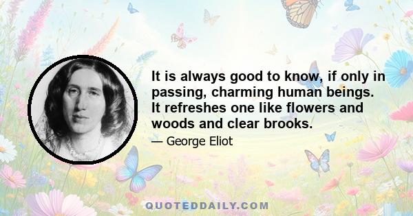 It is always good to know, if only in passing, charming human beings. It refreshes one like flowers and woods and clear brooks.