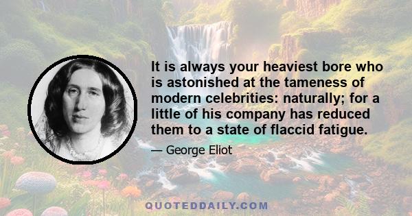 It is always your heaviest bore who is astonished at the tameness of modern celebrities: naturally; for a little of his company has reduced them to a state of flaccid fatigue.