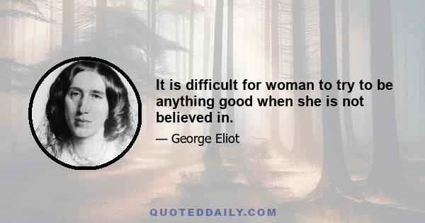 It is difficult for woman to try to be anything good when she is not believed in.