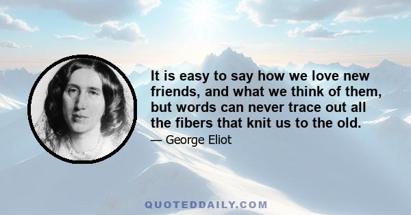 It is easy to say how we love new friends, and what we think of them, but words can never trace out all the fibers that knit us to the old.