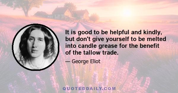 It is good to be helpful and kindly, but don't give yourself to be melted into candle grease for the benefit of the tallow trade.