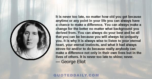 It is never too late, no matter how old you get because anytime or any point in your life you can always have a chance to make a difference. You can always make a change for the better no matter what background you