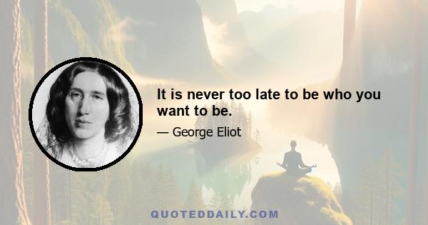 It is never too late to be who you want to be.