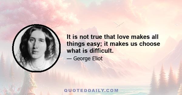 It is not true that love makes all things easy; it makes us choose what is difficult.