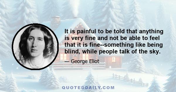 It is painful to be told that anything is very fine and not be able to feel that it is fine--something like being blind, while people talk of the sky.