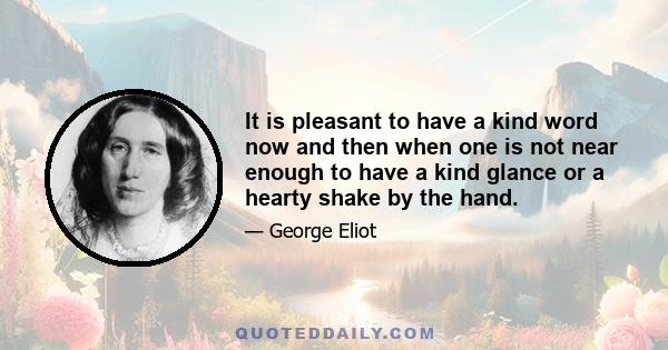 It is pleasant to have a kind word now and then when one is not near enough to have a kind glance or a hearty shake by the hand.