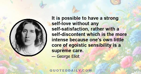 It is possible to have a strong self-love without any self-satisfaction, rather with a self-discontent which is the more intense because one's own little core of egoistic sensibility is a supreme care.