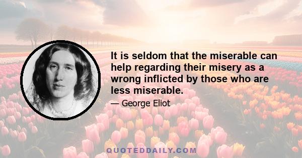 It is seldom that the miserable can help regarding their misery as a wrong inflicted by those who are less miserable.