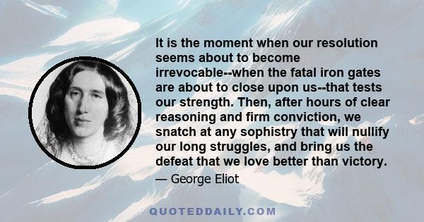 It is the moment when our resolution seems about to become irrevocable--when the fatal iron gates are about to close upon us--that tests our strength. Then, after hours of clear reasoning and firm conviction, we snatch