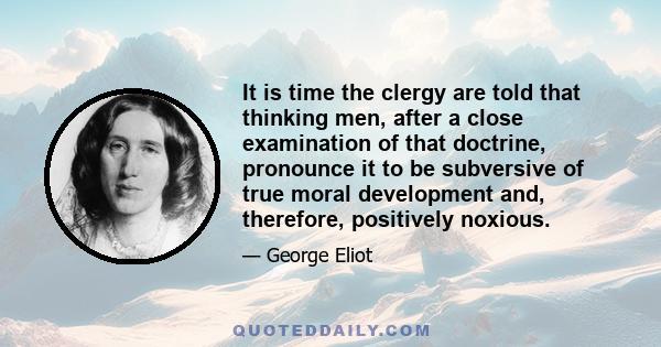 It is time the clergy are told that thinking men, after a close examination of that doctrine, pronounce it to be subversive of true moral development and, therefore, positively noxious.