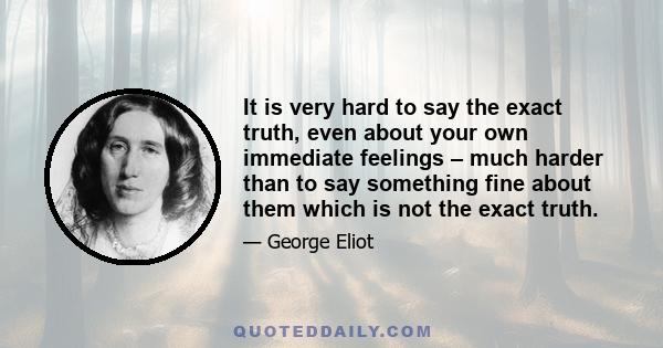 It is very hard to say the exact truth, even about your own immediate feelings – much harder than to say something fine about them which is not the exact truth.