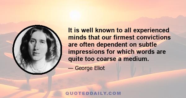 It is well known to all experienced minds that our firmest convictions are often dependent on subtle impressions for which words are quite too coarse a medium.