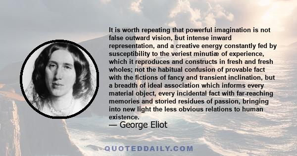 It is worth repeating that powerful imagination is not false outward vision, but intense inward representation, and a creative energy constantly fed by susceptibility to the veriest minutiæ of experience, which it