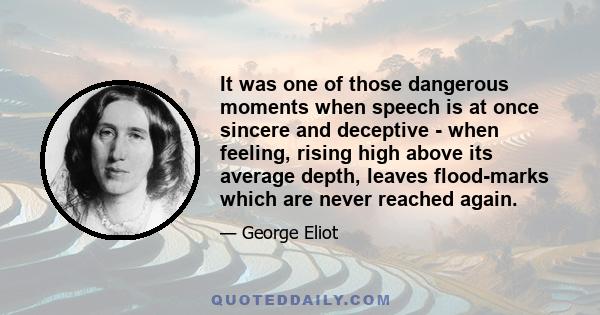 It was one of those dangerous moments when speech is at once sincere and deceptive - when feeling, rising high above its average depth, leaves flood-marks which are never reached again.