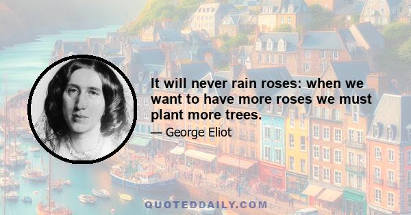 It will never rain roses: when we want to have more roses we must plant more trees.