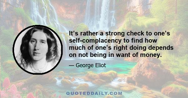 It’s rather a strong check to one’s self-complacency to find how much of one’s right doing depends on not being in want of money.