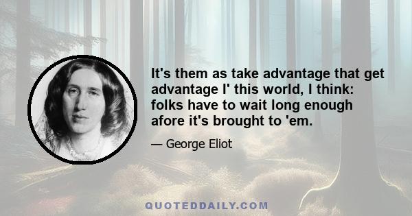 It's them as take advantage that get advantage I' this world, I think: folks have to wait long enough afore it's brought to 'em.