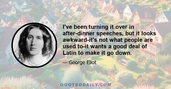 I've been turning it over in after-dinner speeches, but it looks awkward-it's not what people are used to-it wants a good deal of Latin to make it go down.