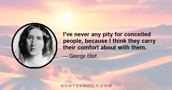 I've never any pity for conceited people, because I think they carry their comfort about with them.